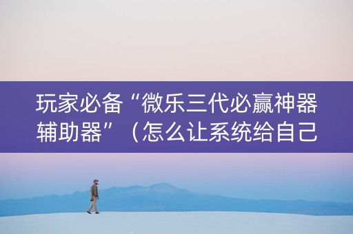 玩家必备“微乐三代必赢神器辅助器”（怎么让系统给自己好牌)