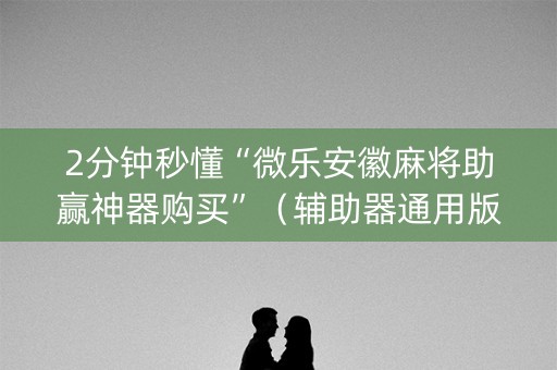 2分钟秒懂“微乐安徽麻将助赢神器购买”（辅助器通用版)