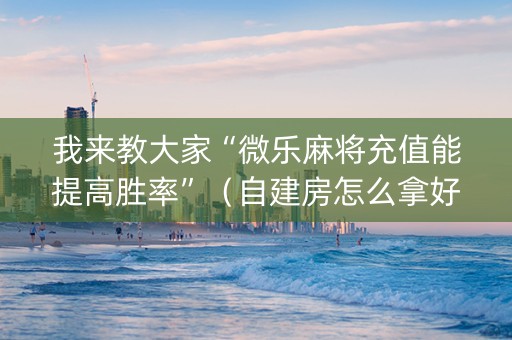我来教大家“微乐麻将充值能提高胜率”（自建房怎么拿好牌)
