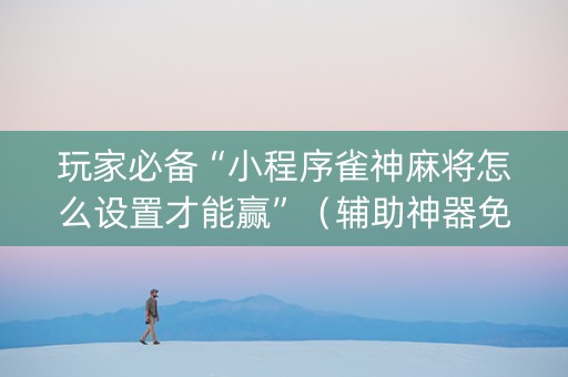 玩家必备“小程序雀神麻将怎么设置才能赢”（辅助神器免费)