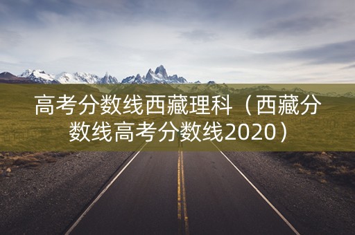 高考分数线西藏理科（西藏分数线高考分数线2020）