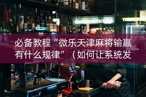 必备教程“微乐天津麻将输赢有什么规律”（如何让系统发好牌)