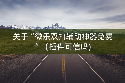关于“微乐双扣辅助神器免费”（插件可信吗)