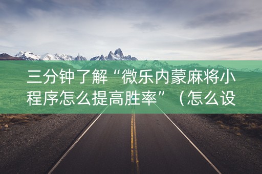 三分钟了解“微乐内蒙麻将小程序怎么提高胜率”（怎么设置才能赢)