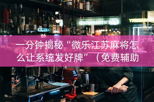 一分钟揭秘“微乐江苏麻将怎么让系统发好牌”（免费辅助)