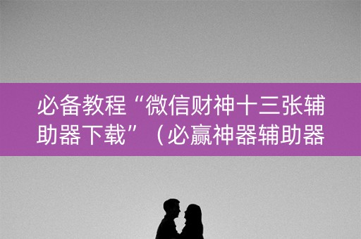 必备教程“微信财神十三张辅助器下载”（必赢神器辅助器)