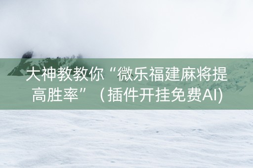 大神教教你“微乐福建麻将提高胜率”（插件开挂免费AI)
