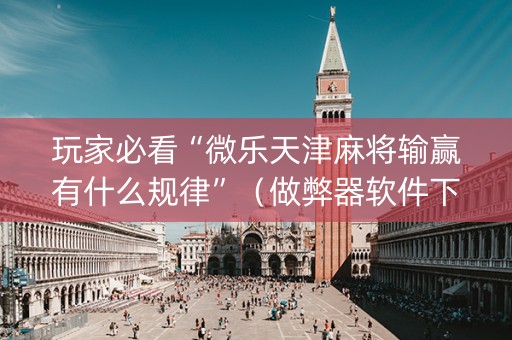 玩家必看“微乐天津麻将输赢有什么规律”（做弊器软件下载)