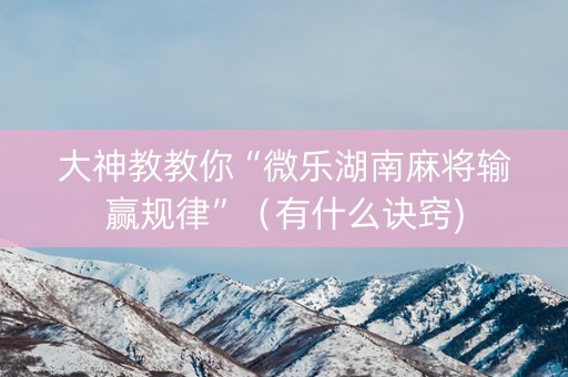 大神教教你“微乐湖南麻将输赢规律”（有什么诀窍)