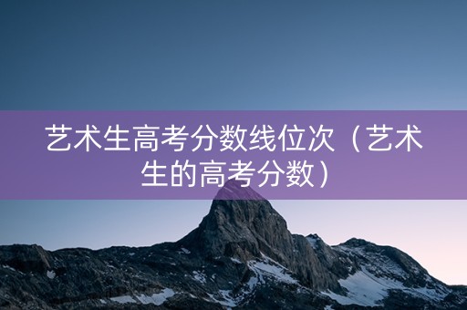 艺术生高考分数线位次（艺术生的高考分数）