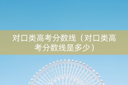 对口类高考分数线（对口类高考分数线是多少）