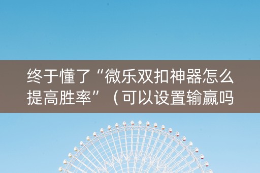 终于懂了“微乐双扣神器怎么提高胜率”（可以设置输赢吗)