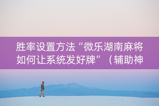 胜率设置方法“微乐湖南麻将如何让系统发好牌”（辅助神器免费)