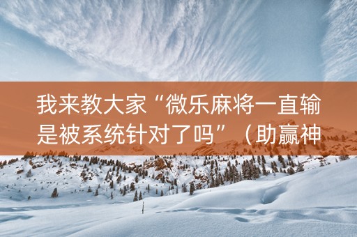 我来教大家“微乐麻将一直输是被系统针对了吗”（助赢神器购买)