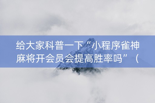给大家科普一下“小程序雀神麻将开会员会提高胜率吗”（万能开挂器)