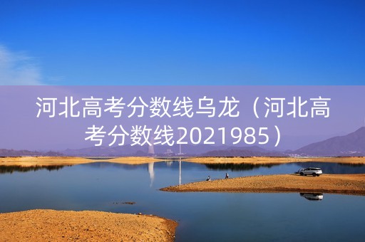 河北高考分数线乌龙（河北高考分数线2021985）