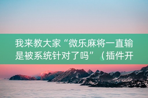 我来教大家“微乐麻将一直输是被系统针对了吗”（插件开挂免费AI)