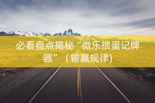 必看盘点揭秘“微乐掼蛋记牌器”（输赢规律)