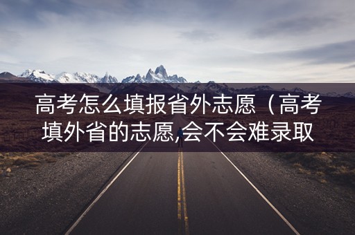 高考怎么填报省外志愿（高考填外省的志愿,会不会难录取）