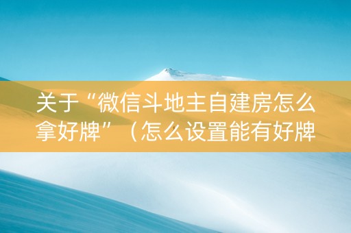 关于“微信斗地主自建房怎么拿好牌”（怎么设置能有好牌)