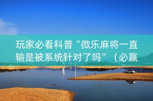 玩家必看科普“微乐麻将一直输是被系统针对了吗”（必赢神器免费安装)