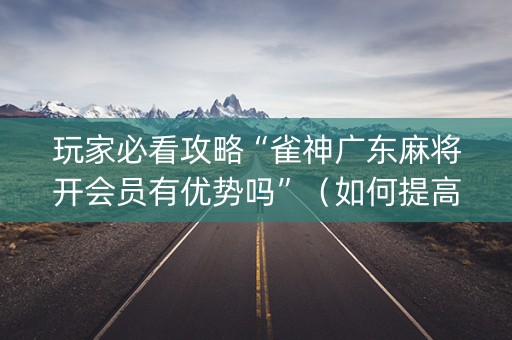 玩家必看攻略“雀神广东麻将开会员有优势吗”（如何提高胜率)