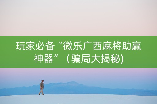 玩家必备“微乐广西麻将助赢神器”（骗局大揭秘)
