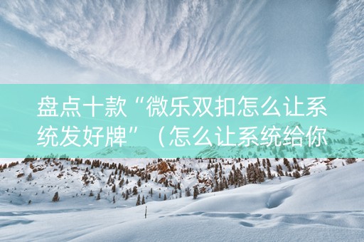 盘点十款“微乐双扣怎么让系统发好牌”（怎么让系统给你发好牌)