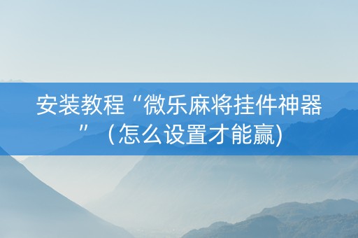 安装教程“微乐麻将挂件神器”（怎么设置才能赢)