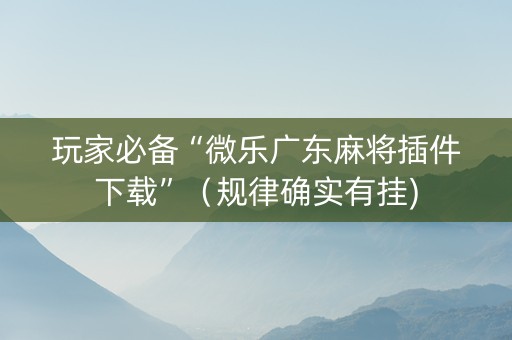 玩家必备“微乐广东麻将插件下载”（规律确实有挂)