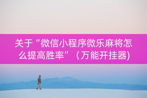 关于“微信小程序微乐麻将怎么提高胜率”（万能开挂器)