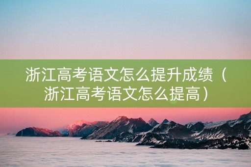 浙江高考语文怎么提升成绩（浙江高考语文怎么提高）