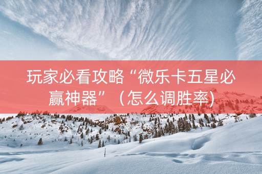 玩家必看攻略“微乐卡五星必赢神器”（怎么调胜率)