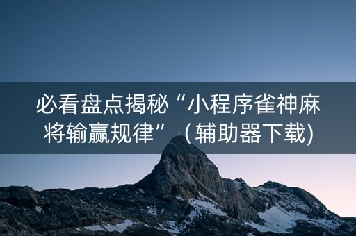必看盘点揭秘“小程序雀神麻将输赢规律”（辅助器下载)