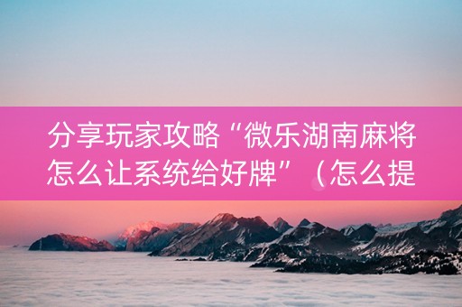 分享玩家攻略“微乐湖南麻将怎么让系统给好牌”（怎么提高胜率)