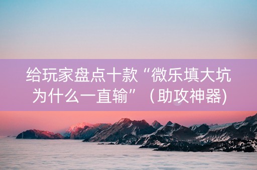 给玩家盘点十款“微乐填大坑为什么一直输”（助攻神器)
