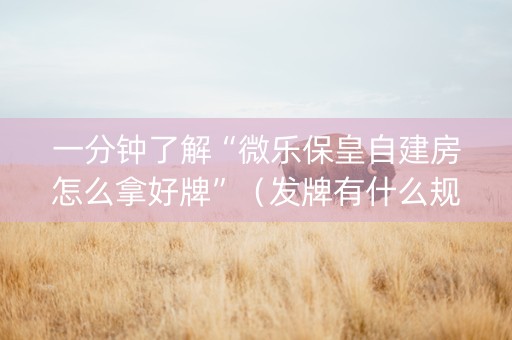 一分钟了解“微乐保皇自建房怎么拿好牌”（发牌有什么规律吗)