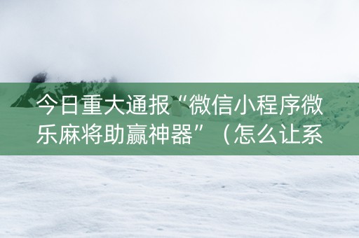 今日重大通报“微信小程序微乐麻将助赢神器”（怎么让系统给自己好牌)