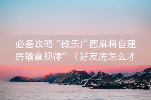 必备攻略“微乐广西麻将自建房输赢规律”（好友房怎么才能赢)