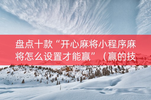 盘点十款“开心麻将小程序麻将怎么设置才能赢”（赢的技巧规律)