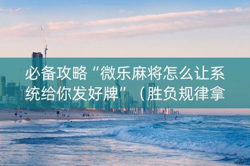 必备攻略“微乐麻将怎么让系统给你发好牌”（胜负规律拿好牌)
