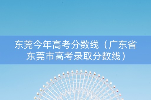 东莞今年高考分数线（广东省东莞市高考录取分数线）