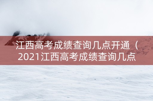 江西高考成绩查询几点开通（2021江西高考成绩查询几点）