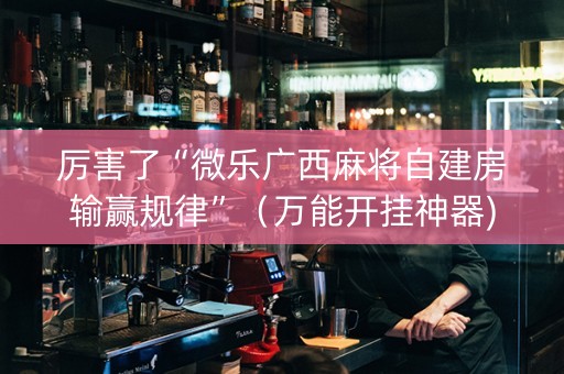 厉害了“微乐广西麻将自建房输赢规律”（万能开挂神器)