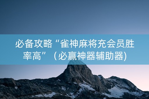 必备攻略“雀神麻将充会员胜率高”（必赢神器辅助器)