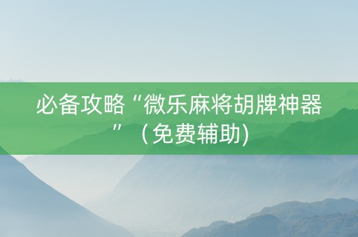 必备攻略“微乐麻将胡牌神器”（免费辅助)