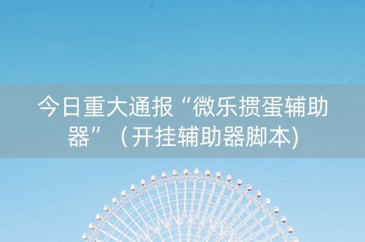 今日重大通报“微乐掼蛋辅助器”（开挂辅助器脚本)