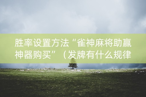 胜率设置方法“雀神麻将助赢神器购买”（发牌有什么规律吗)