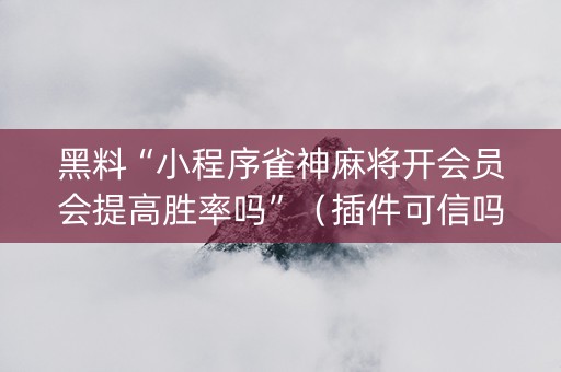 黑料“小程序雀神麻将开会员会提高胜率吗”（插件可信吗)