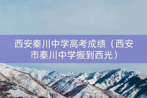 西安秦川中学高考成绩（西安市秦川中学搬到西光）